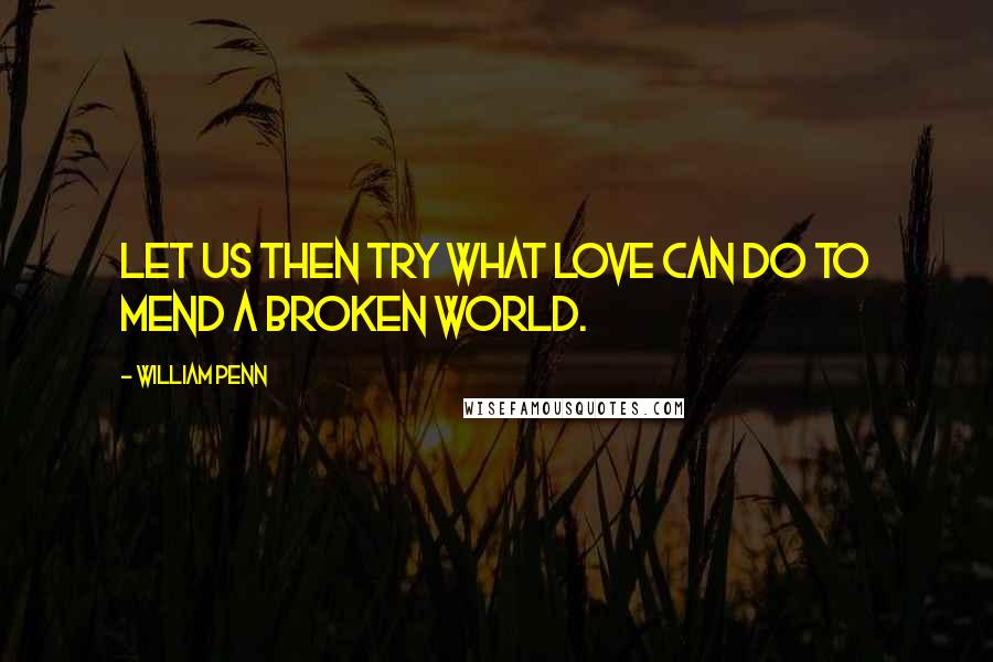 William Penn Quotes: Let us then try what love can do to mend a broken world.