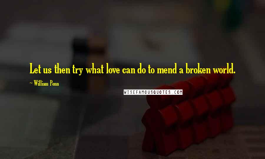 William Penn Quotes: Let us then try what love can do to mend a broken world.