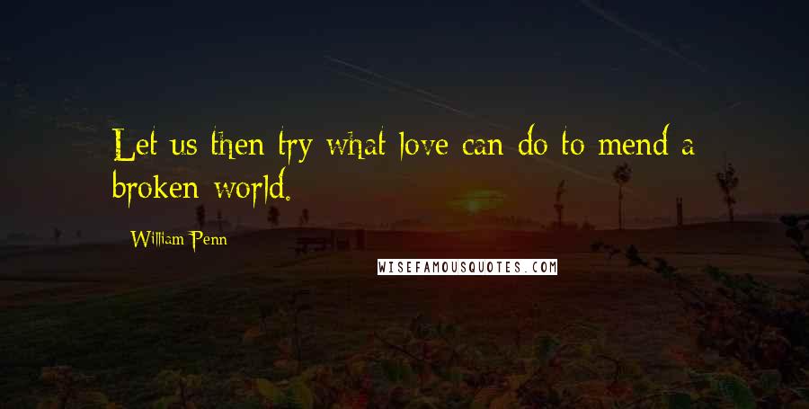 William Penn Quotes: Let us then try what love can do to mend a broken world.