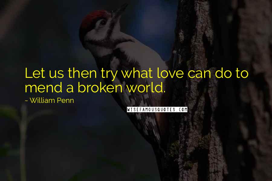 William Penn Quotes: Let us then try what love can do to mend a broken world.