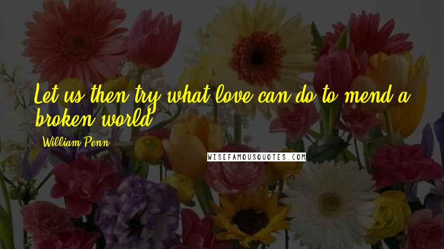 William Penn Quotes: Let us then try what love can do to mend a broken world.