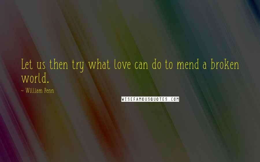 William Penn Quotes: Let us then try what love can do to mend a broken world.