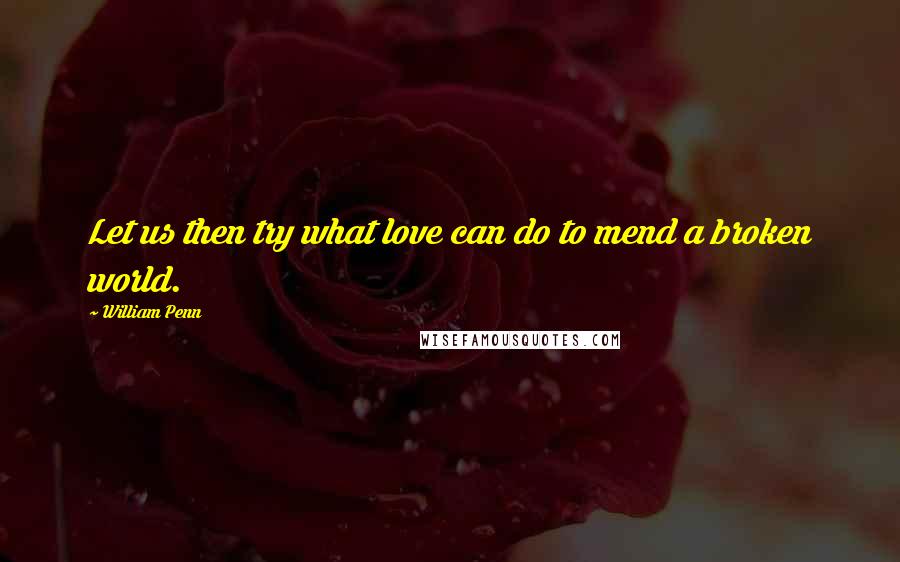 William Penn Quotes: Let us then try what love can do to mend a broken world.