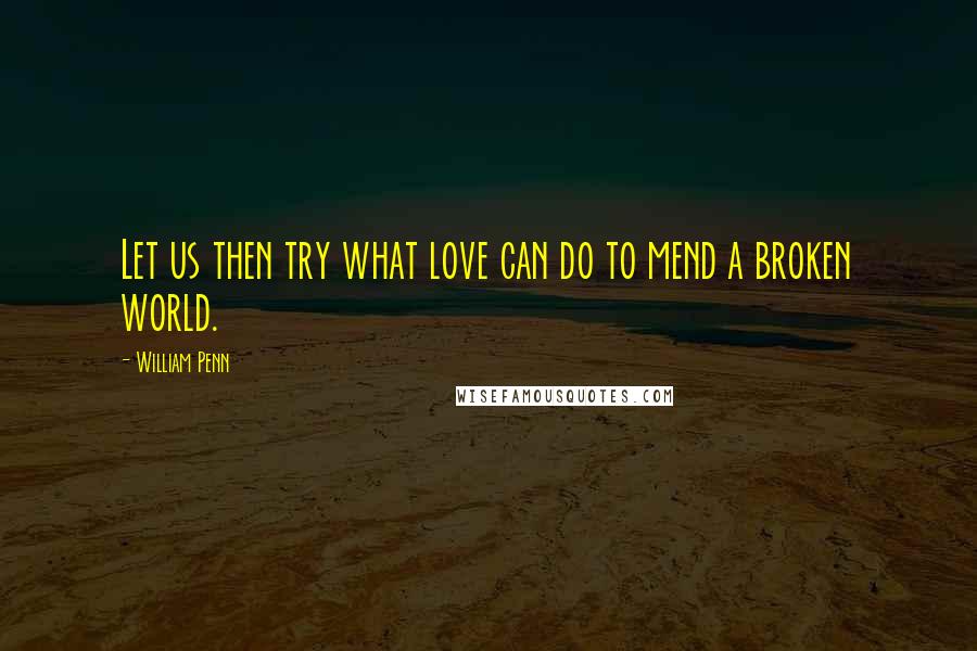 William Penn Quotes: Let us then try what love can do to mend a broken world.