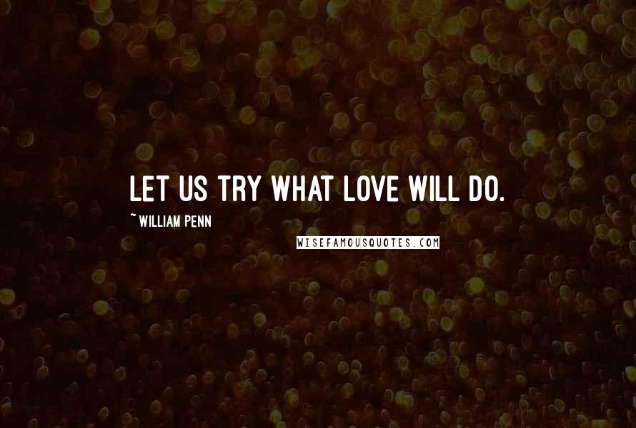 William Penn Quotes: Let us try what love will do.