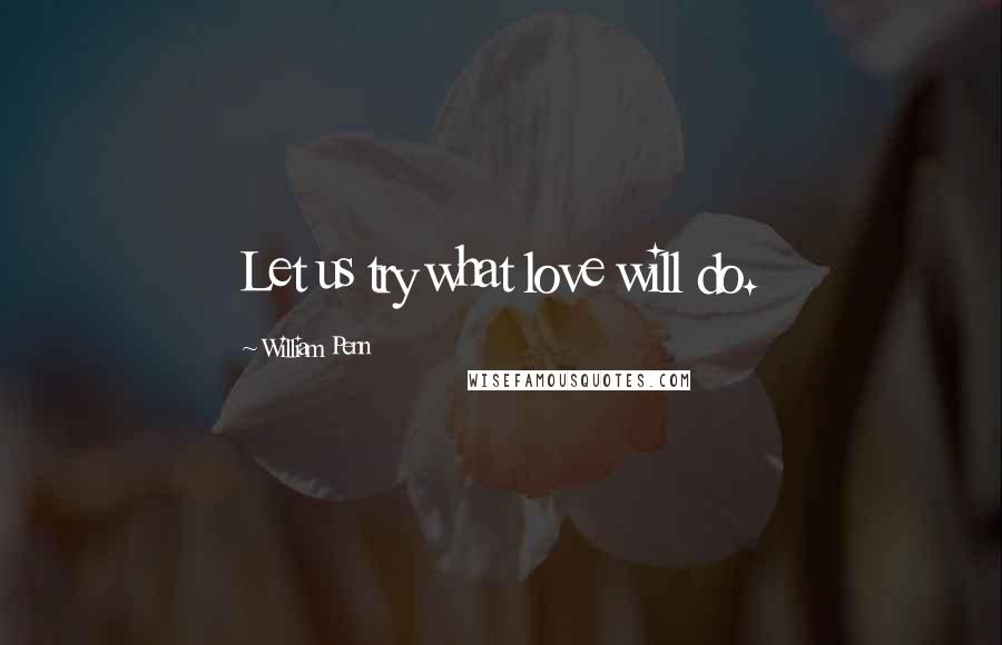 William Penn Quotes: Let us try what love will do.