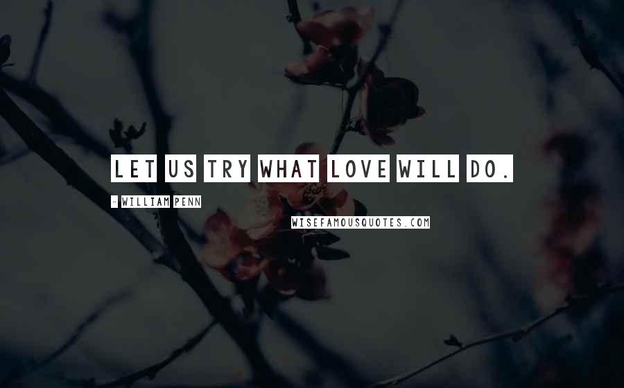 William Penn Quotes: Let us try what love will do.