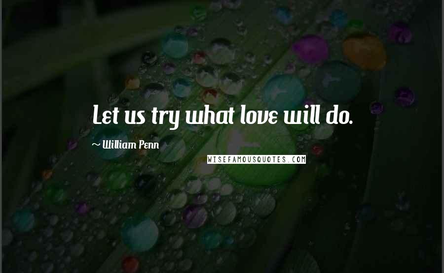 William Penn Quotes: Let us try what love will do.