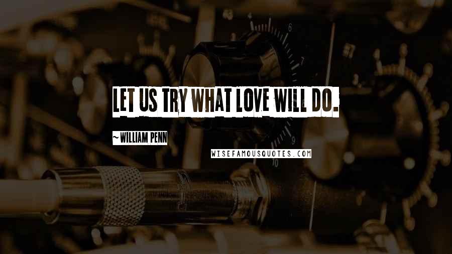 William Penn Quotes: Let us try what love will do.