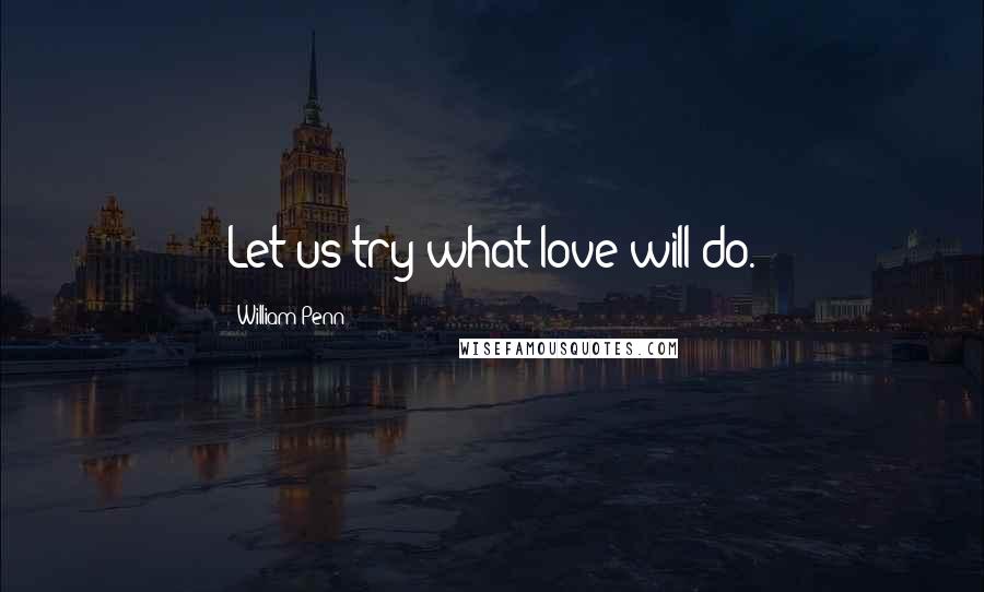 William Penn Quotes: Let us try what love will do.