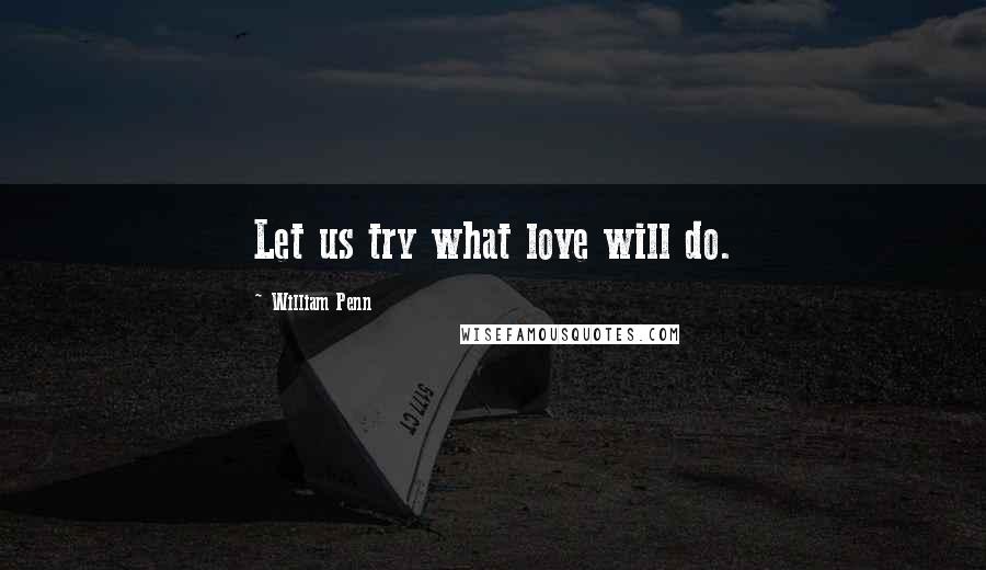 William Penn Quotes: Let us try what love will do.