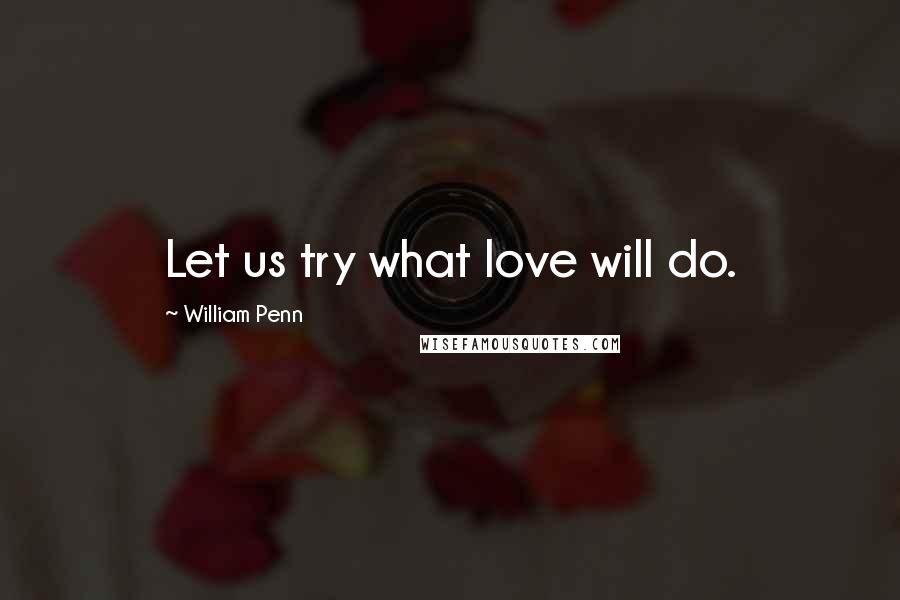 William Penn Quotes: Let us try what love will do.