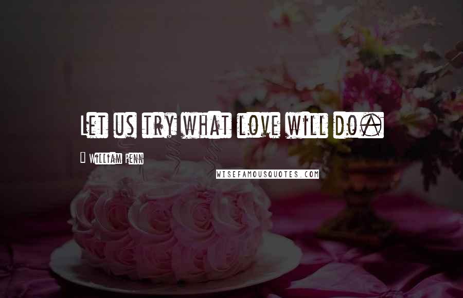 William Penn Quotes: Let us try what love will do.
