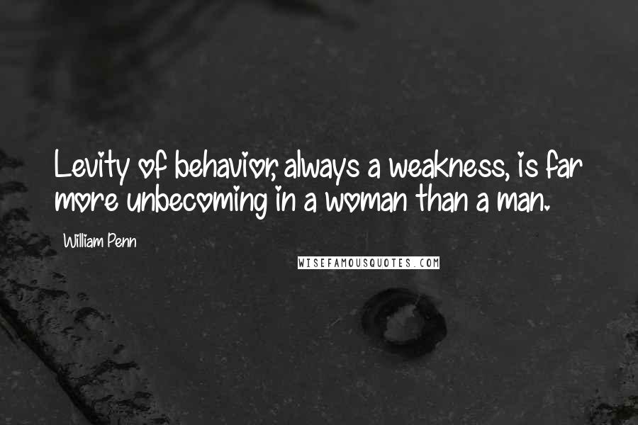William Penn Quotes: Levity of behavior, always a weakness, is far more unbecoming in a woman than a man.