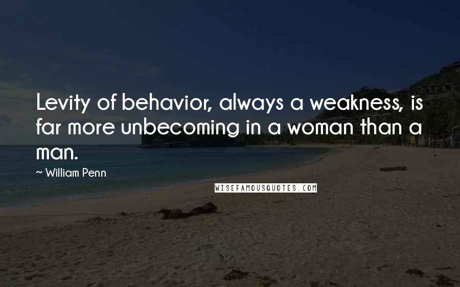 William Penn Quotes: Levity of behavior, always a weakness, is far more unbecoming in a woman than a man.