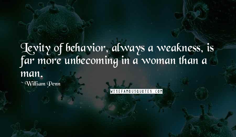 William Penn Quotes: Levity of behavior, always a weakness, is far more unbecoming in a woman than a man.