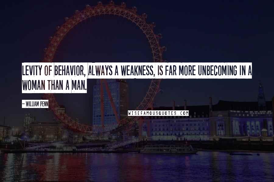 William Penn Quotes: Levity of behavior, always a weakness, is far more unbecoming in a woman than a man.