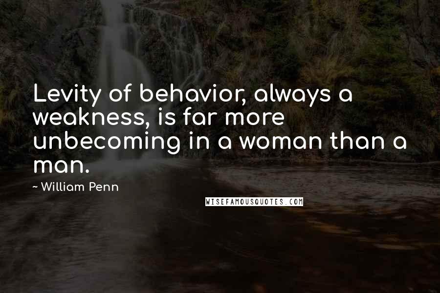 William Penn Quotes: Levity of behavior, always a weakness, is far more unbecoming in a woman than a man.