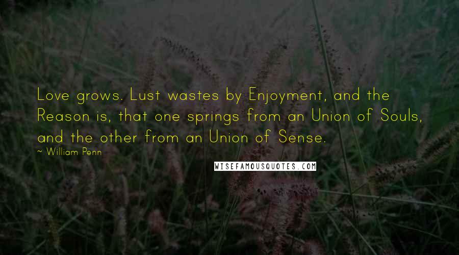 William Penn Quotes: Love grows. Lust wastes by Enjoyment, and the Reason is, that one springs from an Union of Souls, and the other from an Union of Sense.