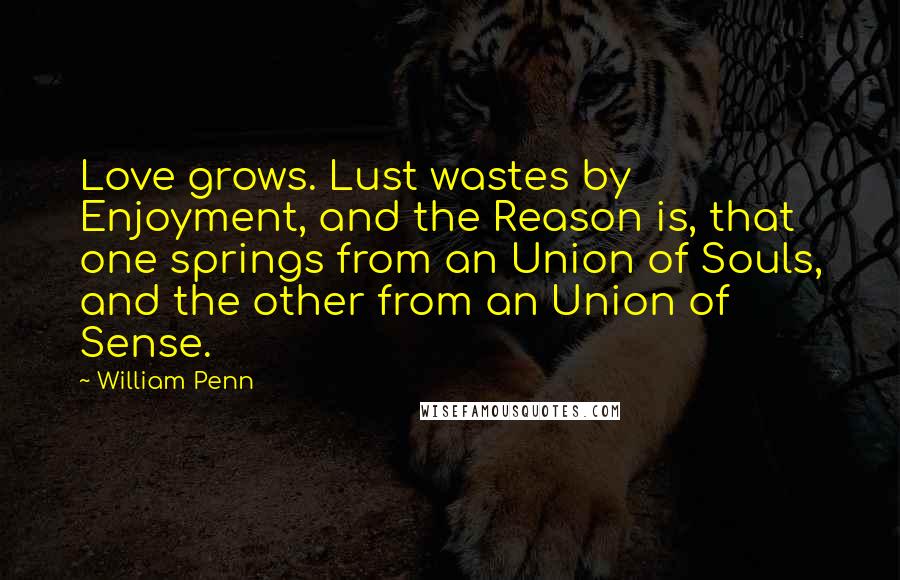 William Penn Quotes: Love grows. Lust wastes by Enjoyment, and the Reason is, that one springs from an Union of Souls, and the other from an Union of Sense.
