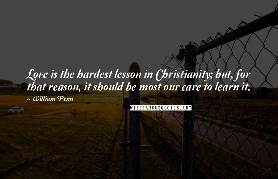 William Penn Quotes: Love is the hardest lesson in Christianity; but, for that reason, it should be most our care to learn it.