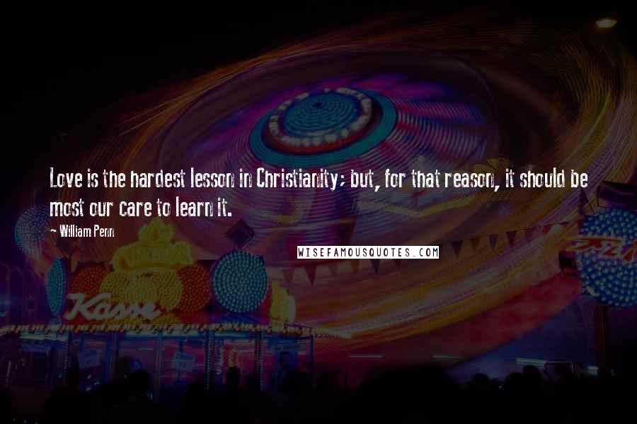 William Penn Quotes: Love is the hardest lesson in Christianity; but, for that reason, it should be most our care to learn it.