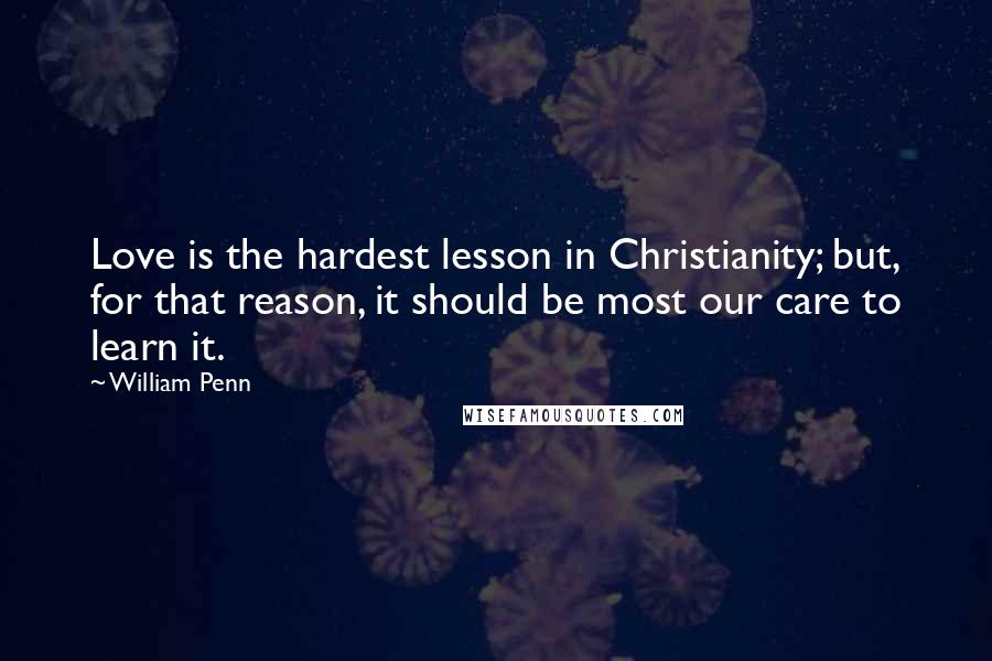 William Penn Quotes: Love is the hardest lesson in Christianity; but, for that reason, it should be most our care to learn it.