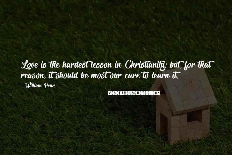 William Penn Quotes: Love is the hardest lesson in Christianity; but, for that reason, it should be most our care to learn it.