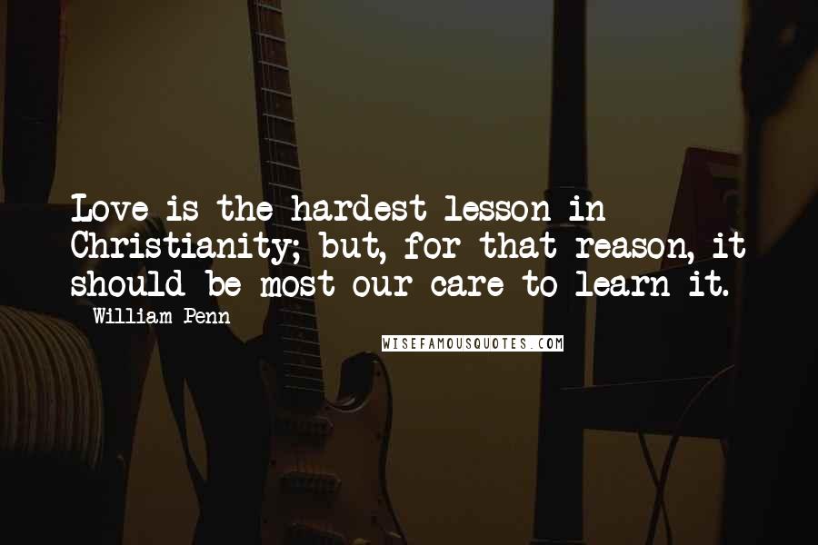 William Penn Quotes: Love is the hardest lesson in Christianity; but, for that reason, it should be most our care to learn it.