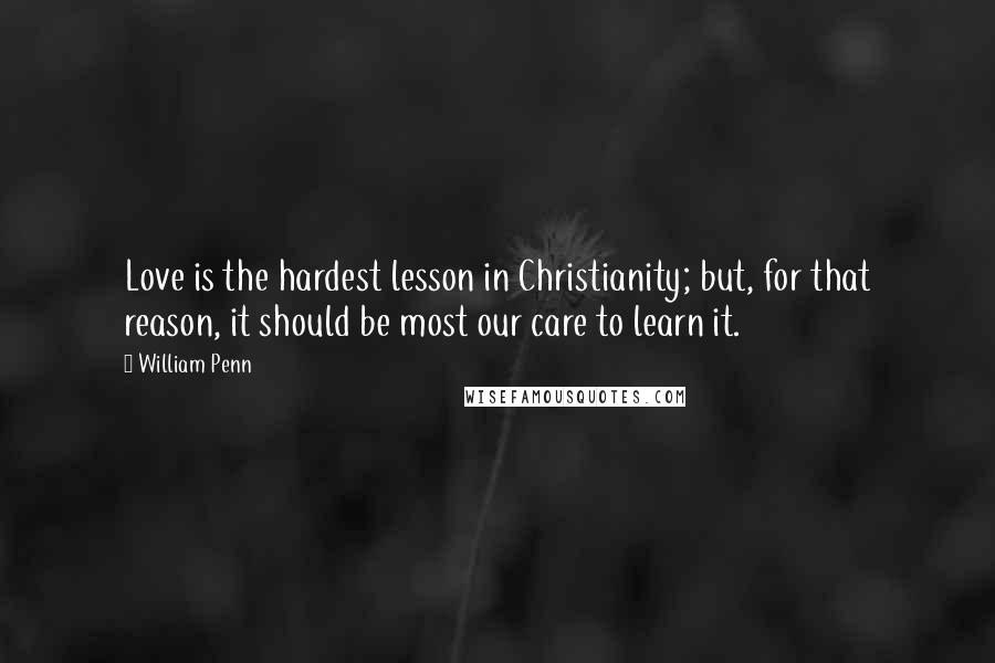 William Penn Quotes: Love is the hardest lesson in Christianity; but, for that reason, it should be most our care to learn it.