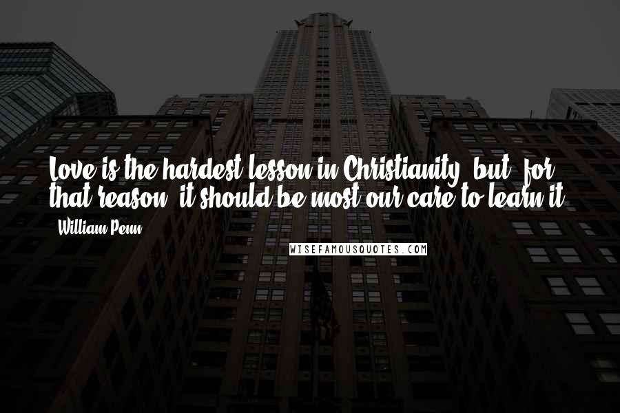 William Penn Quotes: Love is the hardest lesson in Christianity; but, for that reason, it should be most our care to learn it.