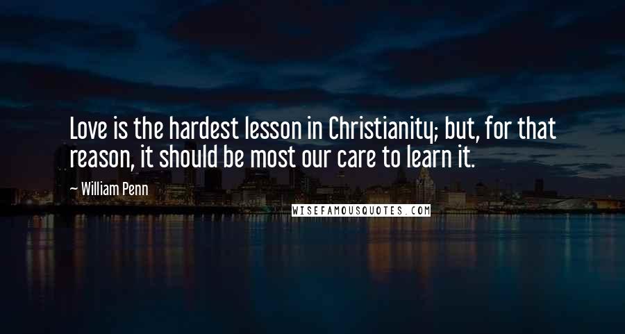 William Penn Quotes: Love is the hardest lesson in Christianity; but, for that reason, it should be most our care to learn it.