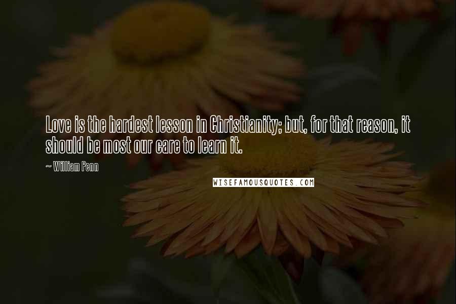William Penn Quotes: Love is the hardest lesson in Christianity; but, for that reason, it should be most our care to learn it.