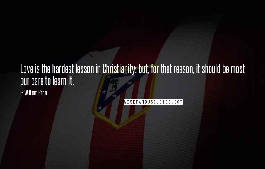 William Penn Quotes: Love is the hardest lesson in Christianity; but, for that reason, it should be most our care to learn it.