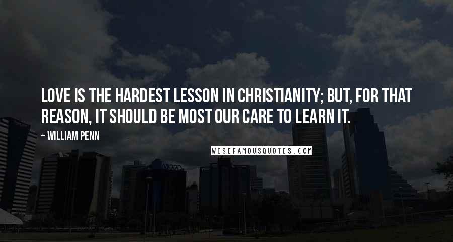 William Penn Quotes: Love is the hardest lesson in Christianity; but, for that reason, it should be most our care to learn it.