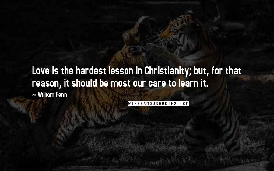 William Penn Quotes: Love is the hardest lesson in Christianity; but, for that reason, it should be most our care to learn it.