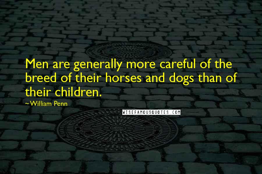 William Penn Quotes: Men are generally more careful of the breed of their horses and dogs than of their children.