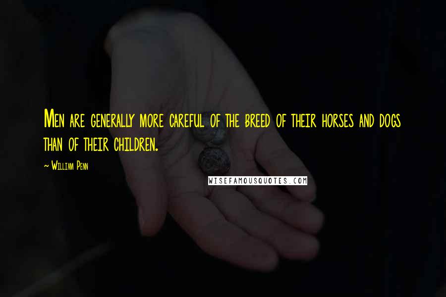William Penn Quotes: Men are generally more careful of the breed of their horses and dogs than of their children.
