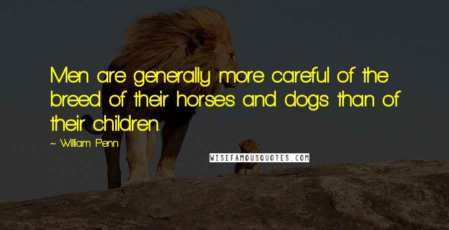 William Penn Quotes: Men are generally more careful of the breed of their horses and dogs than of their children.