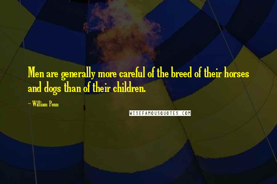 William Penn Quotes: Men are generally more careful of the breed of their horses and dogs than of their children.