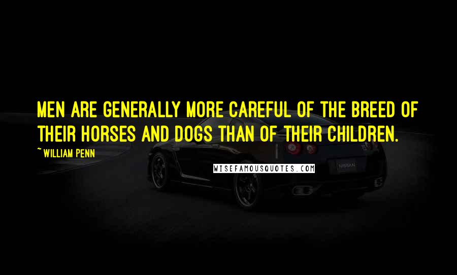 William Penn Quotes: Men are generally more careful of the breed of their horses and dogs than of their children.