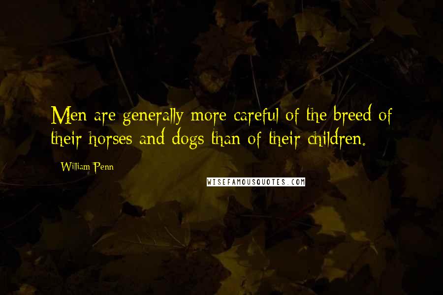 William Penn Quotes: Men are generally more careful of the breed of their horses and dogs than of their children.