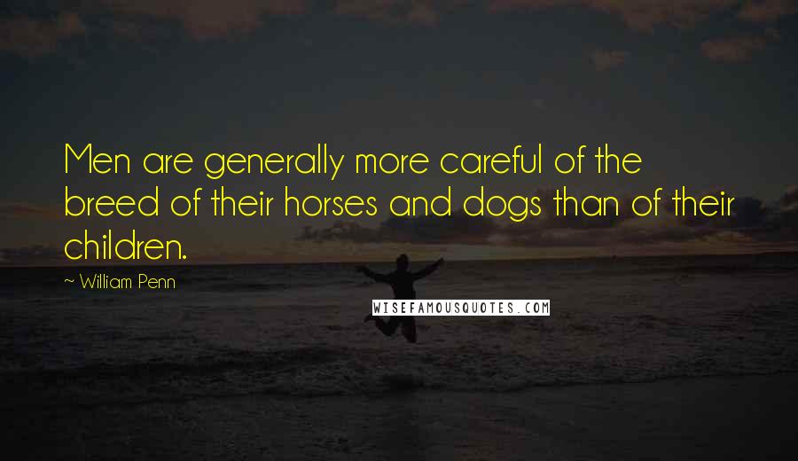 William Penn Quotes: Men are generally more careful of the breed of their horses and dogs than of their children.