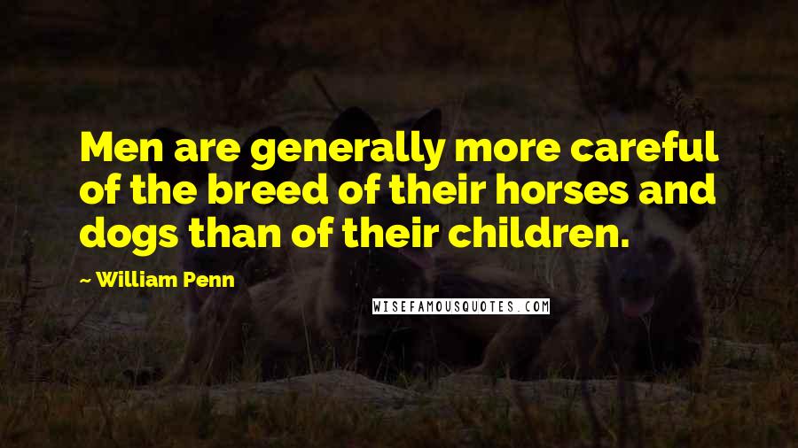 William Penn Quotes: Men are generally more careful of the breed of their horses and dogs than of their children.
