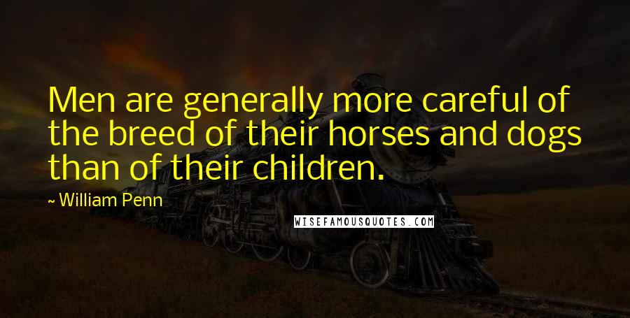 William Penn Quotes: Men are generally more careful of the breed of their horses and dogs than of their children.