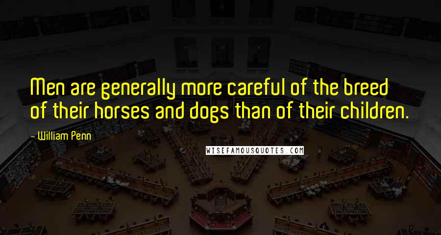 William Penn Quotes: Men are generally more careful of the breed of their horses and dogs than of their children.