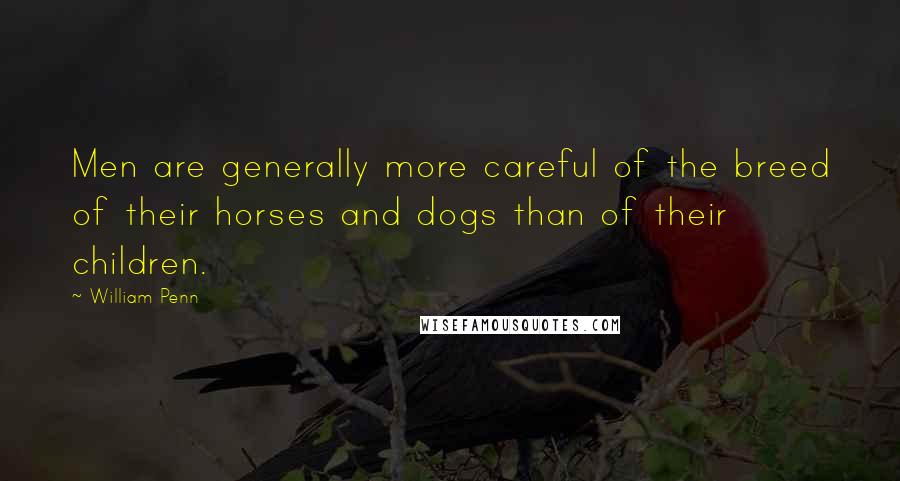 William Penn Quotes: Men are generally more careful of the breed of their horses and dogs than of their children.