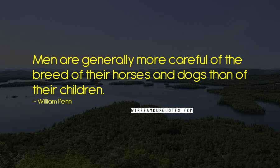 William Penn Quotes: Men are generally more careful of the breed of their horses and dogs than of their children.