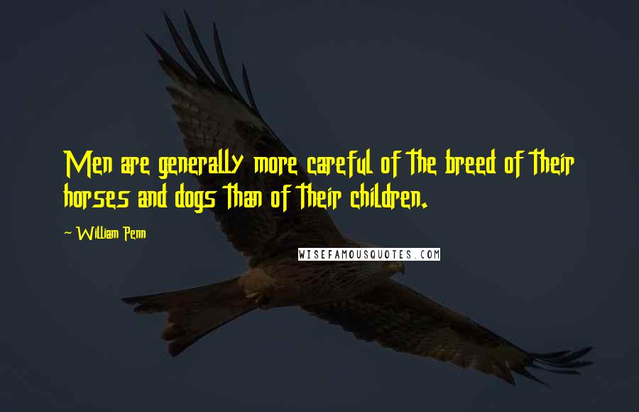 William Penn Quotes: Men are generally more careful of the breed of their horses and dogs than of their children.