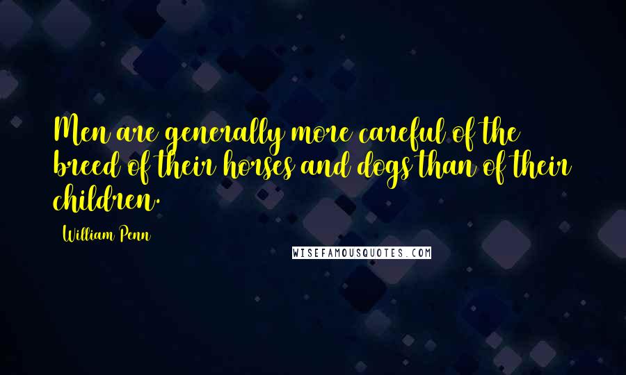 William Penn Quotes: Men are generally more careful of the breed of their horses and dogs than of their children.